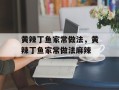 黄辣丁鱼家常做法，黄辣丁鱼家常做法麻辣
