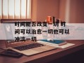 时间能否改变一切 时间可以治愈一切也可以冲淡一切