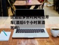 饮酒后多长时间可以开车(酒后6个小时算酒驾吗)