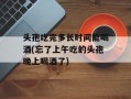 头孢吃完多长时间能喝酒(忘了上午吃的头孢晚上喝酒了)