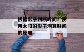 根据影子判断时间？使用太阳的影子测算时间的原理