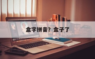盒字拼音？盒子了