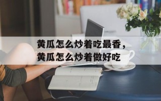 黄瓜怎么炒着吃最香，黄瓜怎么炒着做好吃