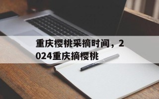 重庆樱桃采摘时间，2024重庆摘樱桃
