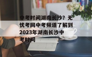 中考时间湖南长沙？无忧考网中考频道了解到2023年湖南长沙中考时间
