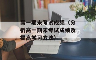 高一期末考试成绩（分析高一期末考试成绩及提高学习方法）
