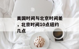 美国时间与北京时间差，北京时间10点纽约几点
