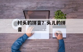 村头的拼音？头儿的拼音