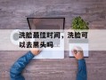洗脸最佳时间，洗脸可以去黑头吗