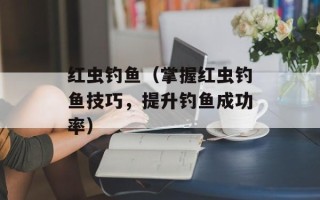 红虫钓鱼（掌握红虫钓鱼技巧，提升钓鱼成功率）