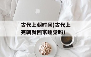 古代上朝时间(古代上完朝就回家睡觉吗)