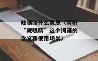 辣眼睛什么意思（解析“辣眼睛”这个词语的含义和使用场景）