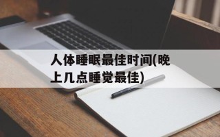 人体睡眠最佳时间(晚上几点睡觉最佳)