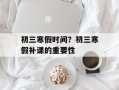 初三寒假时间？初三寒假补课的重要性