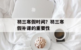 初三寒假时间？初三寒假补课的重要性