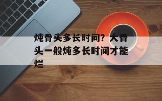 炖骨头多长时间？大骨头一般炖多长时间才能烂