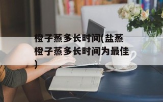 橙子蒸多长时间(盐蒸橙子蒸多长时间为最佳)