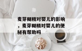 麦芽糊精对婴儿的影响，麦芽糊精对婴儿的便秘有帮助吗