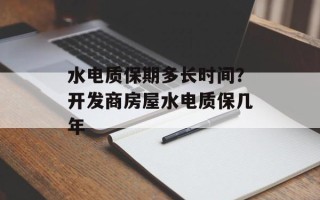 水电质保期多长时间？开发商房屋水电质保几年