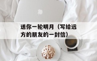 送你一轮明月（写给远方的朋友的一封信）