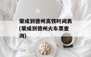 荣成到德州高铁时间表(荣成到德州火车票查询)