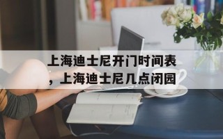 上海迪士尼开门时间表，上海迪士尼几点闭园