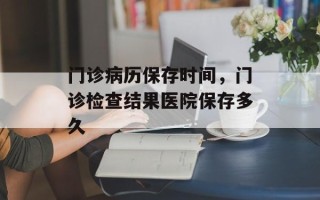 门诊病历保存时间，门诊检查结果医院保存多久