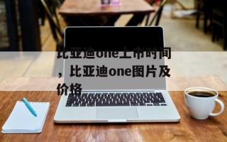 比亚迪one上市时间，比亚迪one图片及价格
