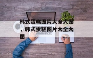 韩式蛋糕图片大全大图，韩式蛋糕图片大全大图