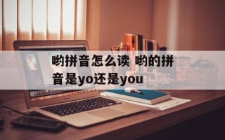 哟拼音怎么读 哟的拼音是yo还是you