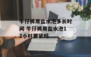 牛仔裤用盐水泡多长时间 牛仔裤用盐水泡12小时要紧吗