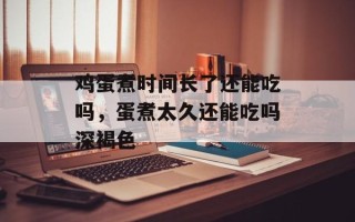 鸡蛋煮时间长了还能吃吗，蛋煮太久还能吃吗深褐色