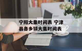 宁阳大集时间表 宁津县各乡镇大集时间表
