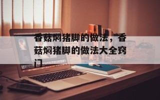 香菇焖猪脚的做法，香菇焖猪脚的做法大全窍门