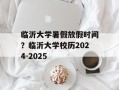 临沂大学暑假放假时间？临沂大学校历2024-2025