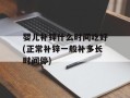 婴儿补锌什么时间吃好(正常补锌一般补多长时间停)