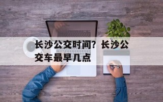 长沙公交时间？长沙公交车最早几点