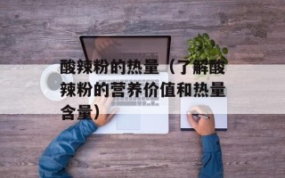 酸辣粉的热量（了解酸辣粉的营养价值和热量含量）