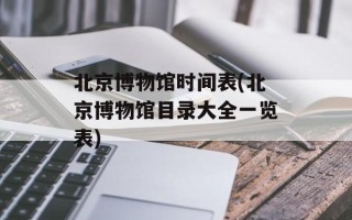 北京博物馆时间表(北京博物馆目录大全一览表)