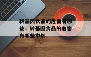 转基因食品的危害有哪些，转基因食品的危害有哪些举例