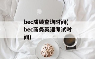 bec成绩查询时间(bec商务英语考试时间)