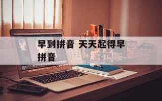 早到拼音 天天起得早拼音