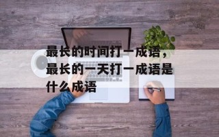 最长的时间打一成语，最长的一天打一成语是什么成语