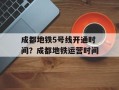 成都地铁5号线开通时间？成都地铁运营时间