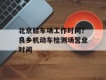 北京验车场工作时间？良乡机动车检测场营业时间