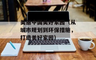 美丽中国美好家园（从城市规划到环保措施，打造美好家园）