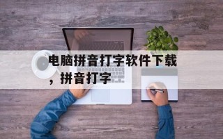 电脑拼音打字软件下载，拼音打字