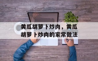 黄瓜胡萝卜炒肉，黄瓜胡萝卜炒肉的家常做法