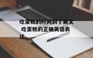 吃蛋糕的时间到了英文 吃蛋糕的正确英语表达