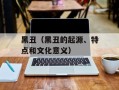 黑丑（黑丑的起源、特点和文化意义）